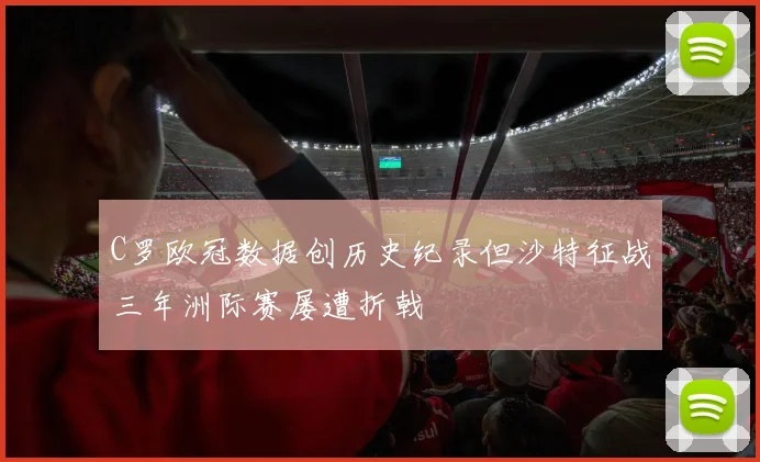 C罗欧冠数据创历史纪录但沙特征战三年洲际赛屡遭折戟