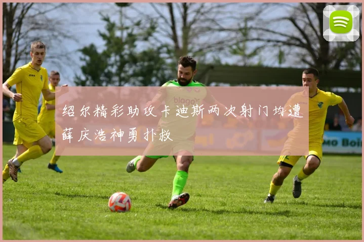 绍尔精彩助攻卡迪斯两次射门均遭薛庆浩神勇扑救