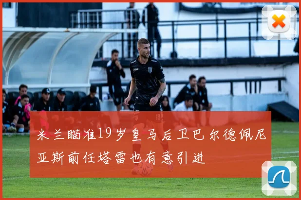 米兰瞄准19岁皇马后卫巴尔德佩尼亚斯前任塔雷也有意引进