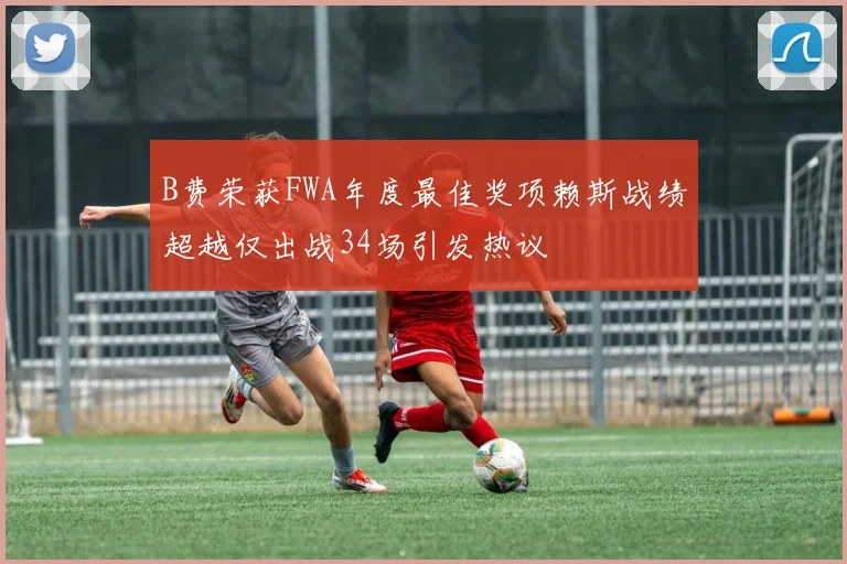 B费荣获FWA年度最佳奖项赖斯战绩超越仅出战34场引发热议