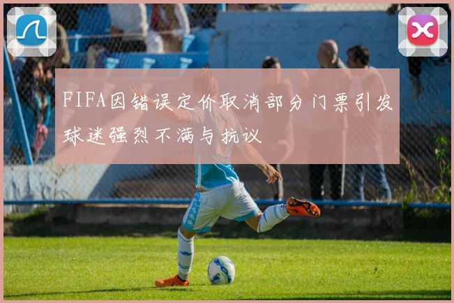 FIFA因错误定价取消部分门票引发球迷强烈不满与抗议