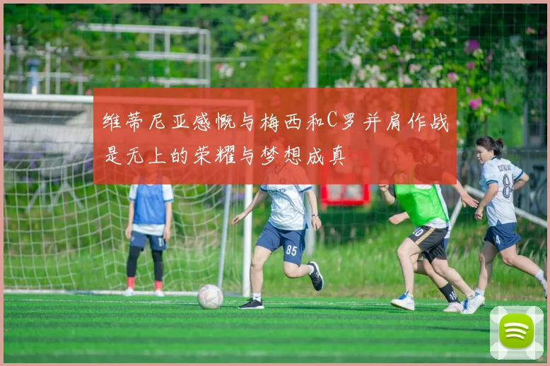 维蒂尼亚感慨与梅西和C罗并肩作战是无上的荣耀与梦想成真