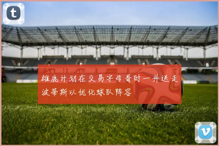 雄鹿计划在交易字母哥时一并送走波蒂斯以优化球队阵容
