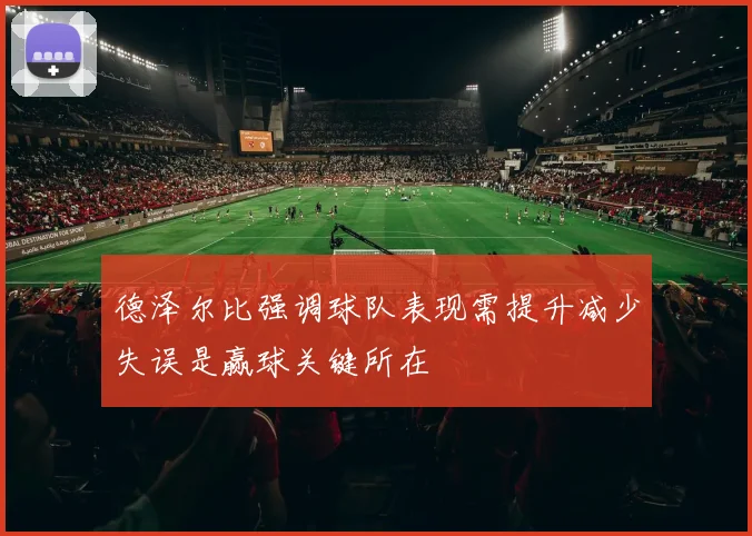 德泽尔比强调球队表现需提升减少失误是赢球关键所在
