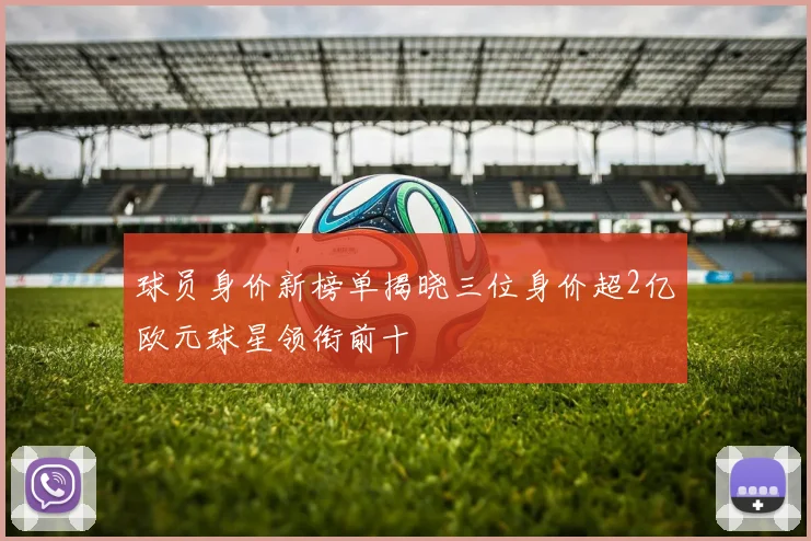 球员身价新榜单揭晓三位身价超2亿欧元球星领衔前十