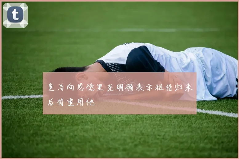 皇马向恩德里克明确表示租借归来后将重用他