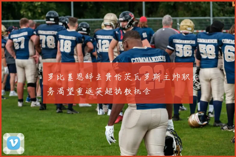 罗比基恩辞去费伦茨瓦罗斯主帅职务渴望重返英超执教机会