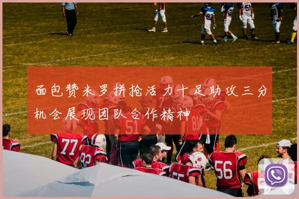 面包赞米罗拼抢活力十足助攻三分机会展现团队合作精神