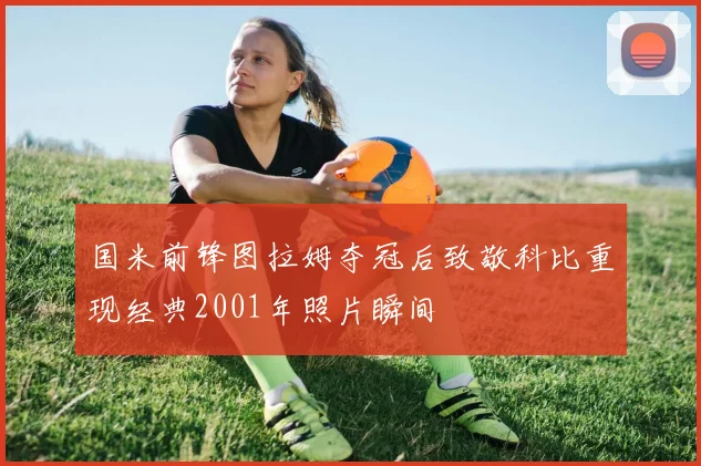 国米前锋图拉姆夺冠后致敬科比重现经典2001年照片瞬间