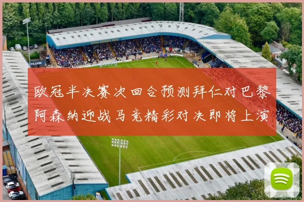 欧冠半决赛次回合预测拜仁对巴黎阿森纳迎战马竞精彩对决即将上演