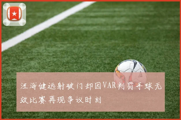 汪海健远射破门却因VAR判罚手球无效比赛再现争议时刻