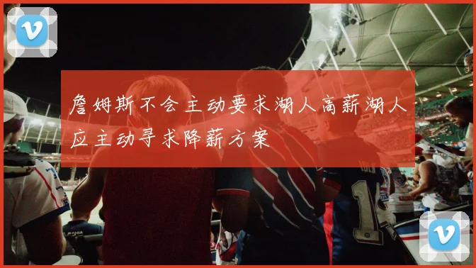 詹姆斯不会主动要求湖人高薪湖人应主动寻求降薪方案