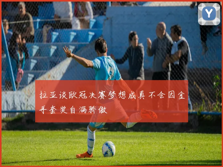 拉亚谈欧冠决赛梦想成真不会因金手套奖自满骄傲